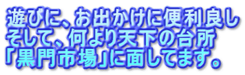 遊びに、お出かけに便利良し そして、何より天下の台所 「黒門市場」に面してます。